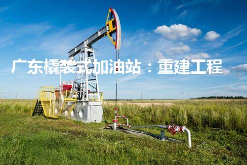 广东橇装式加油站：重建工程中的挑战与创新！