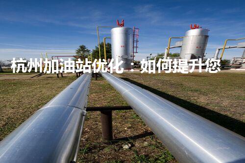 杭州加油站优化：如何提升您网站的搜索排名？