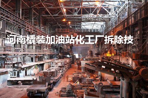 河南橇装加油站化工厂拆除技术革新：关键步骤与以后前景！