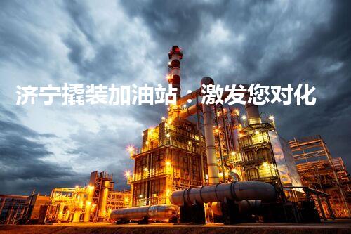 济宁撬装加油站：激发您对化工厂拆除技术的猎奇心！