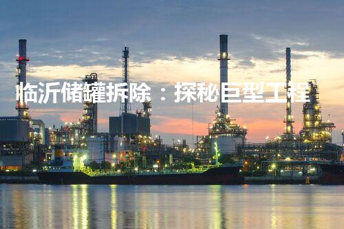 临沂储罐拆除：探秘巨型工程背后的惊人力量！