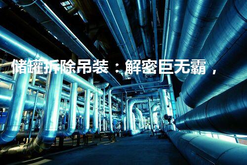储罐拆除吊装：解密巨无霸，挑战重力！