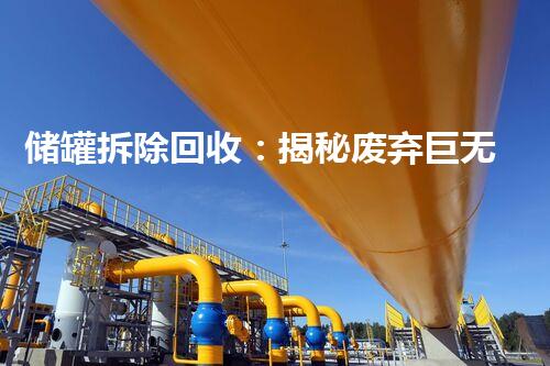 储罐拆除回收：揭秘废弃巨无霸，隐藏的财富还在等你发掘！