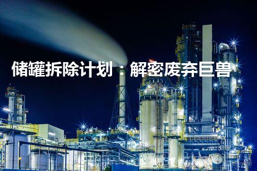 储罐拆除计划：解密废弃巨兽，谁将主宰这场惊心动魄的战斗？