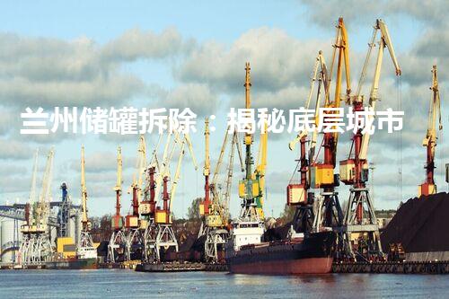 兰州储罐拆除：揭秘底层城市的隐秘密码！