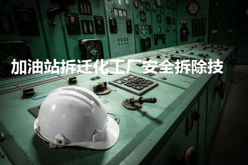 加油站拆迁化工厂安全拆除技术：关键步骤与环保措施