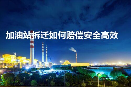 加油站拆迁如何赔偿安全高效！化工厂拆除专家分享关键技巧