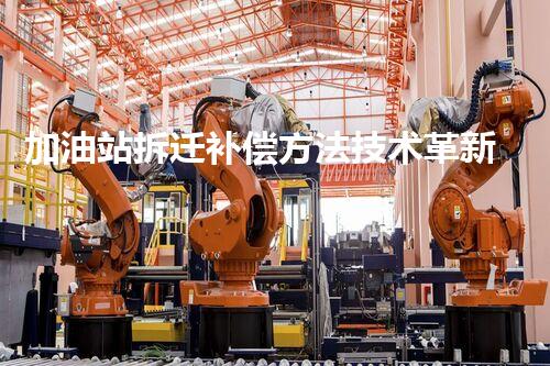 加油站拆迁补偿方法技术革新：挑战与机遇