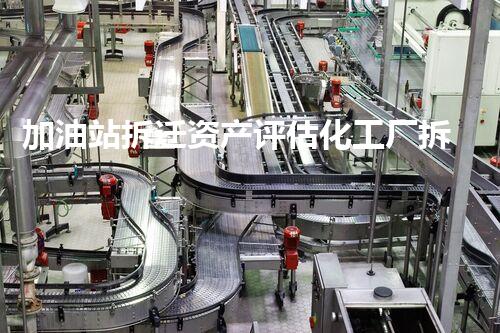 加油站拆迁资产评估化工厂拆除技术革新：关键步骤刨析与安全挑战应对