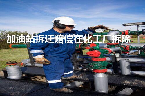 加油站拆迁赔偿在化工厂拆除中的不可或缺性！