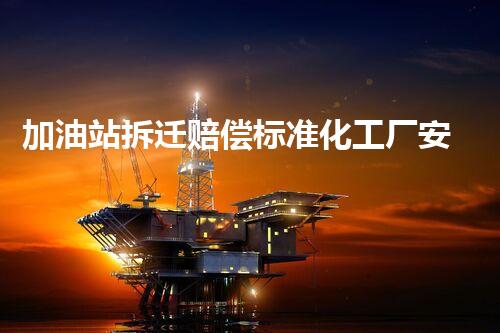 加油站拆迁赔偿标准化工厂安全拆除：关键技术揭秘！
