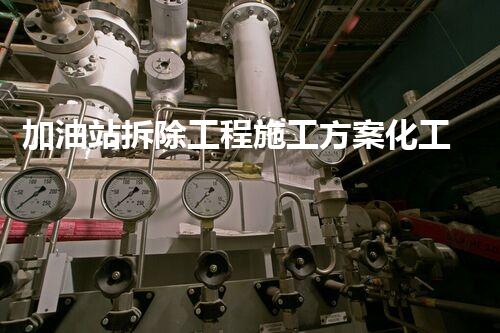 加油站拆除工程施工方案化工厂拆除技术革新：关键措施与实施挑战！