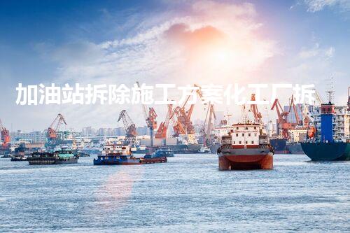 加油站拆除施工方案化工厂拆除技术创新：关键步骤和以后前景探讨