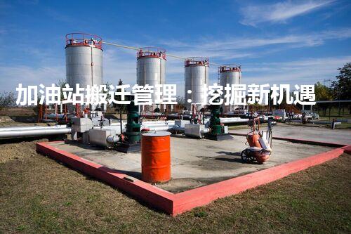 加油站搬迁管理：挖掘新机遇，化工厂拆除行业的创新前景？