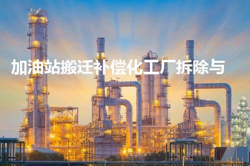 加油站搬迁补偿化工厂拆除与安全重建：关键步骤与挑战刨析！