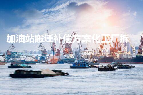 加油站搬迁补偿方案化工厂拆除技术革新：关键步骤与安全挑战？