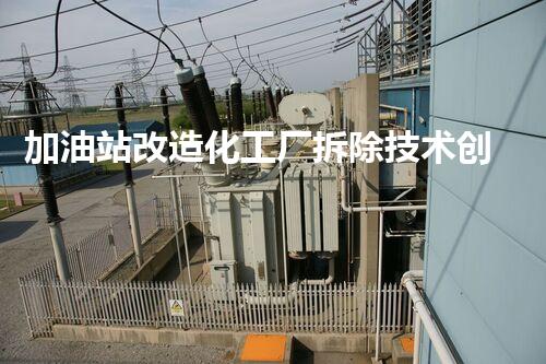 加油站改造化工厂拆除技术创新：关键步骤与安全挑战？