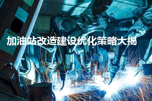 加油站改造建设优化策略大揭秘！提升网站排名的终极指南？