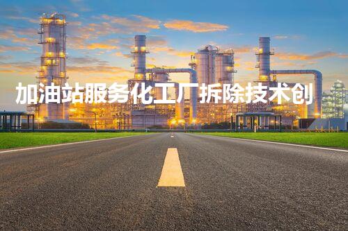 加油站服务化工厂拆除技术创新：关键步骤与安全挑战？