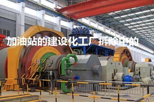 加油站的建设化工厂拆除中的技术革新：创新方法与安全挑战