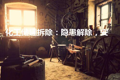 化工储罐拆除：隐患解除，安全保障！
