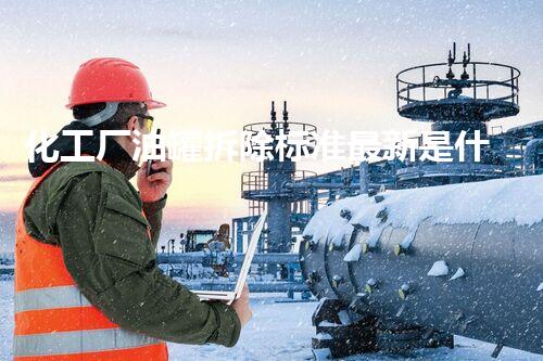 化工厂油罐拆除标准最新是什么？