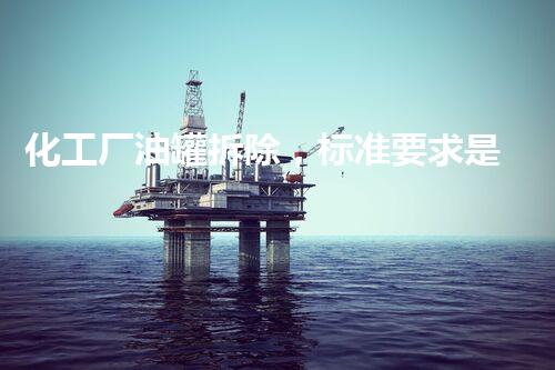 化工厂油罐拆除，标准要求是什么？