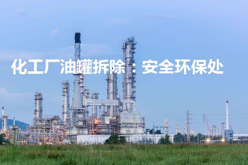 化工厂油罐拆除：安全环保处理方案分享