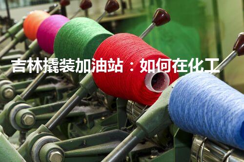 吉林撬装加油站：如何在化工厂拆除过程中确保安全？