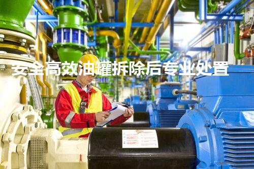 安全高效油罐拆除后专业处置方案