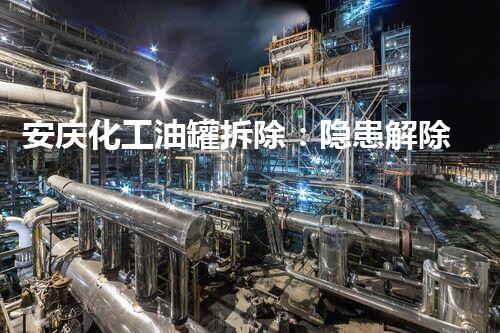 安庆化工油罐拆除：隐患解除，环境重生！