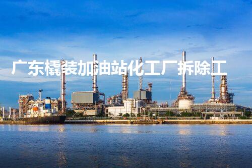 广东橇装加油站化工厂拆除工程中的安全与挑战：关键步骤和应对策略？