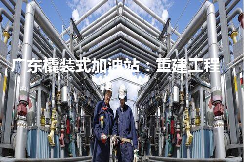 广东橇装式加油站：重建工程中的挑战与创新！