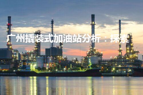 广州撬装式加油站分析：探索数据背后的秘密！