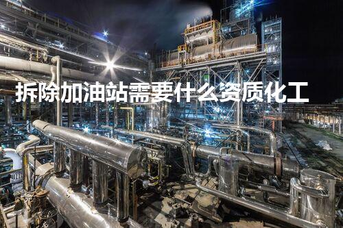拆除加油站需要什么资质化工厂安全拆除技术革新：关键挑战与创新处理方案