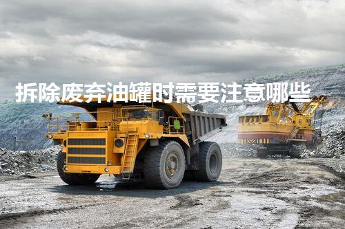 拆除废弃油罐时需要注意哪些事项？