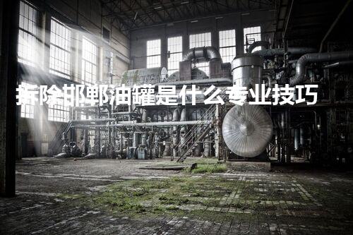 拆除邯郸油罐是什么专业技巧？