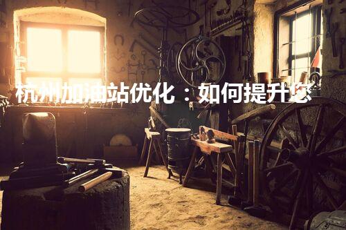 杭州加油站优化：如何提升您网站的搜索排名？