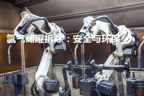 氯气储罐拆除：安全与环保，如何化解潜在危机？