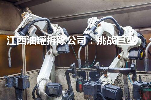 江西油罐拆除公司：挑战巨型油罐，一触即爆的刺激！