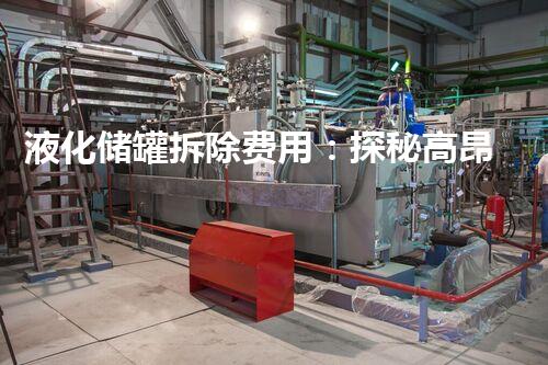 液化储罐拆除费用：探秘高昂背后的真相！