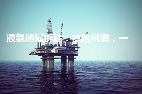 液氨储罐拆除：惊险刺激，一举消除隐患！