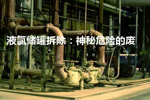 液氯储罐拆除：神秘危险的废弃巨兽，谁敢挑战？