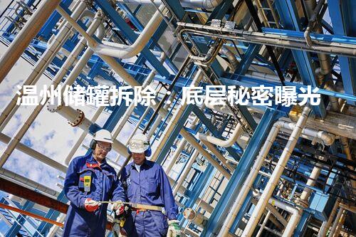 温州储罐拆除：底层秘密曝光，究竟隐藏了什么？