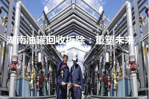 湖南油罐回收拆除：重塑未来，保护环境！