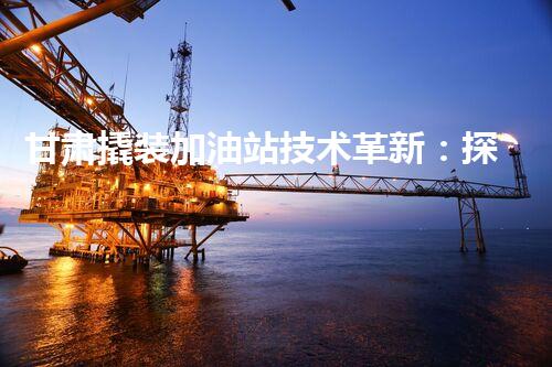 甘肃撬装加油站技术革新：探索以后化工厂拆除的创新处理方案！