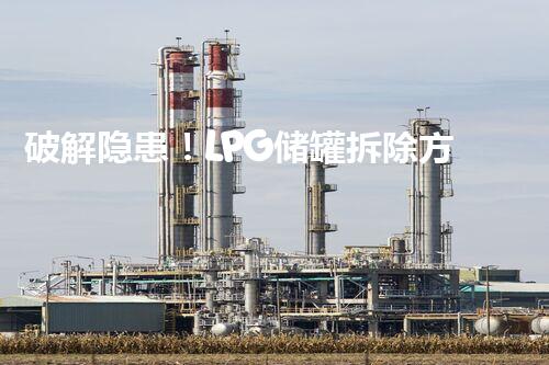 破解隐患！LPG储罐拆除方案揭秘，安全与效率并重！