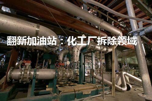 翻新加油站：化工厂拆除领域施工技术更新！