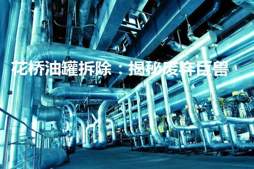 花桥油罐拆除：揭秘废弃巨兽的终结之战！
